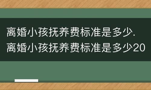 离婚小孩抚养费标准是多少. 离婚小孩抚养费标准是多少2020
