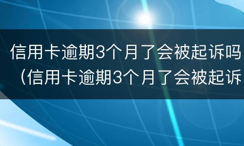 信用卡逾期3个月了会被起诉吗（信用卡逾期3个月了会被起诉吗知乎）