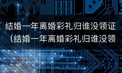 结婚一年离婚彩礼归谁没领证（结婚一年离婚彩礼归谁没领证怎么办）