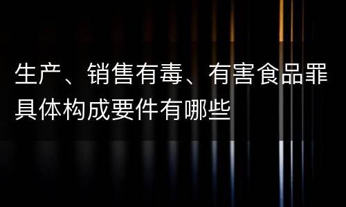 生产、销售有毒、有害食品罪具体构成要件有哪些