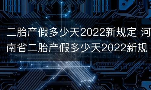 二胎产假多少天2022新规定 河南省二胎产假多少天2022新规定