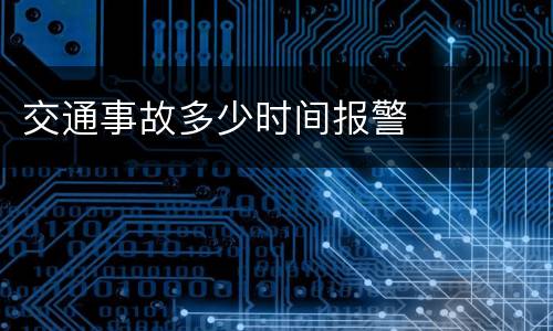 交通事故多少时间报警