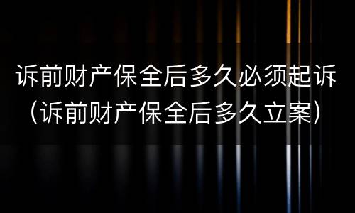 诉前财产保全后多久必须起诉（诉前财产保全后多久立案）