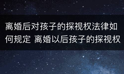 离婚后对孩子的探视权法律如何规定 离婚以后孩子的探视权法律规定