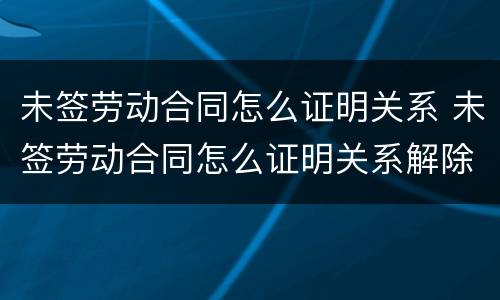 未签劳动合同怎么证明关系 未签劳动合同怎么证明关系解除