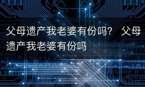 父母遗产我老婆有份吗？ 父母遗产我老婆有份吗