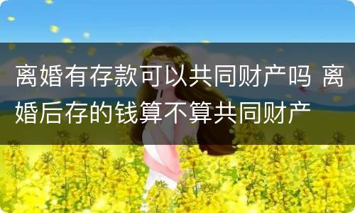 离婚有存款可以共同财产吗 离婚后存的钱算不算共同财产