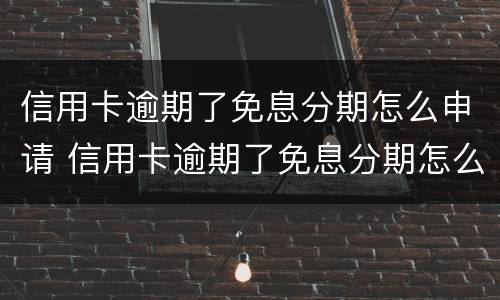 信用卡逾期了免息分期怎么申请 信用卡逾期了免息分期怎么申请延期