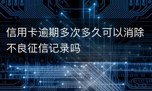 信用卡逾期多次多久可以消除不良征信记录吗