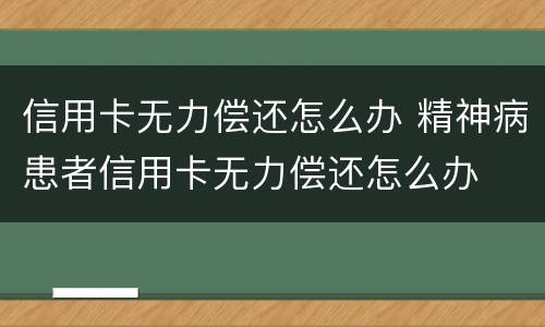 信用卡无力偿还怎么办 精神病患者信用卡无力偿还怎么办
