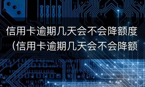信用卡逾期几天会不会降额度（信用卡逾期几天会不会降额度了）