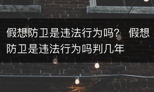 假想防卫是违法行为吗？ 假想防卫是违法行为吗判几年