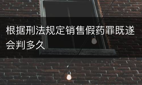 根据刑法规定销售假药罪既遂会判多久
