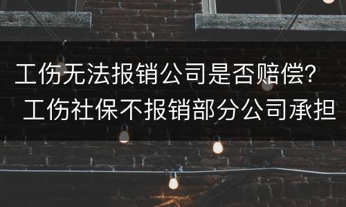 工伤无法报销公司是否赔偿？ 工伤社保不报销部分公司承担赔偿吗