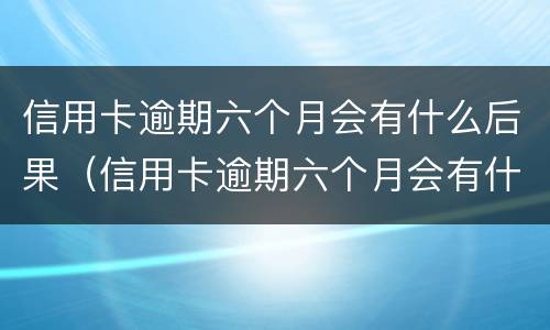 信用卡逾期六个月会有什么后果（信用卡逾期六个月会有什么后果呢）