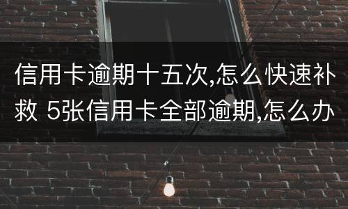 信用卡逾期十五次,怎么快速补救 5张信用卡全部逾期,怎么办