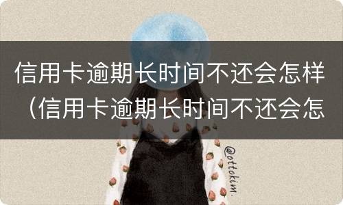 信用卡逾期长时间不还会怎样(信用卡逾期长时间不还会怎样处理)