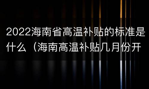 2022海南省高温补贴的标准是什么（海南高温补贴几月份开始）