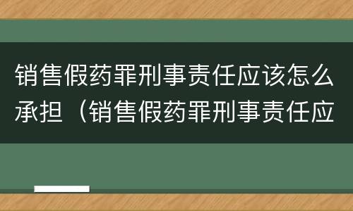 销售假药罪刑事责任应该怎么承担（销售假药罪刑事责任应该怎么承担呢）