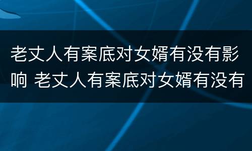 老丈人有案底对女婿有没有影响 老丈人有案底对女婿有没有影响呢