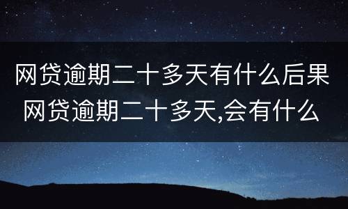 网贷逾期二十多天有什么后果 网贷逾期二十多天,会有什么结果