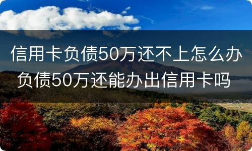 信用卡负债50万还不上怎么办 负债50万还能办出信用卡吗