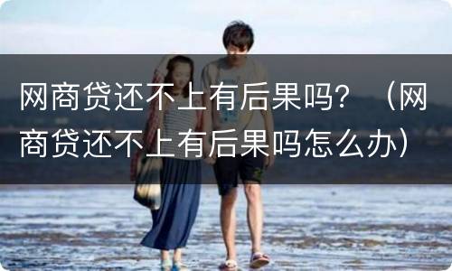 网商贷还不上有后果吗？（网商贷还不上有后果吗怎么办）
