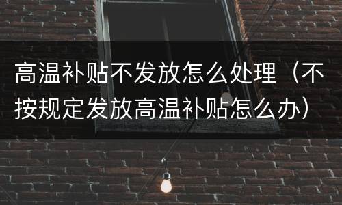 高温补贴不发放怎么处理（不按规定发放高温补贴怎么办）