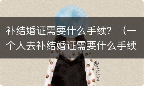 补结婚证需要什么手续？（一个人去补结婚证需要什么手续）