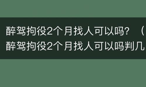 醉驾拘役2个月找人可以吗？（醉驾拘役2个月找人可以吗判几年）