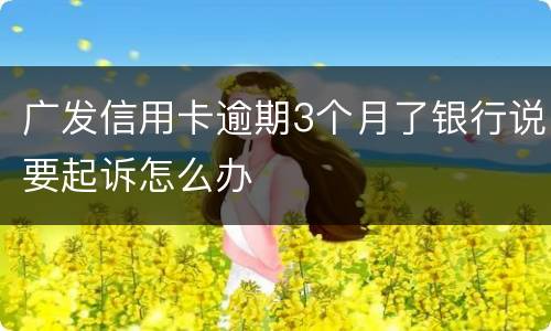 广发信用卡逾期3个月了银行说要起诉怎么办