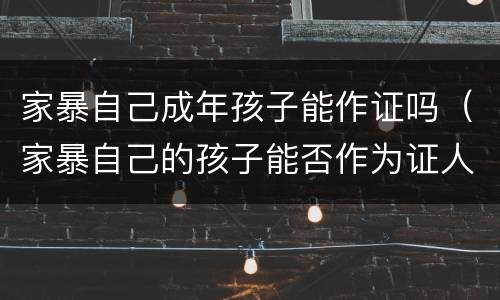 家暴自己成年孩子能作证吗（家暴自己的孩子能否作为证人）