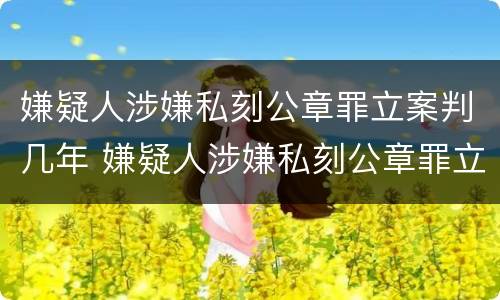 嫌疑人涉嫌私刻公章罪立案判几年 嫌疑人涉嫌私刻公章罪立案判几年缓刑