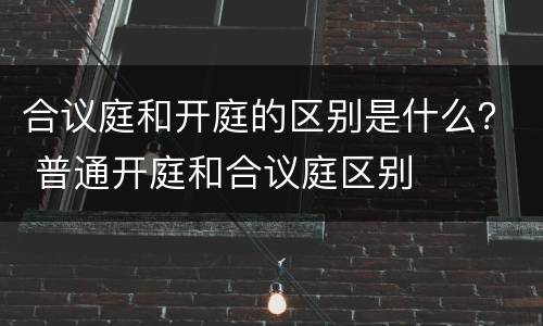 合议庭和开庭的区别是什么？ 普通开庭和合议庭区别