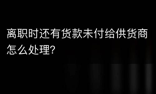 离职时还有货款未付给供货商怎么处理？