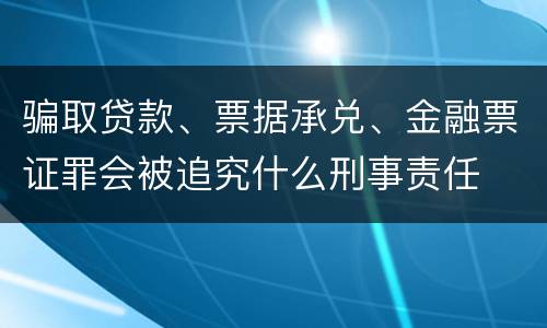 骗取贷款、票据承兑、金融票证罪会被追究什么刑事责任
