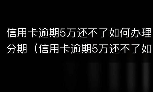信用卡逾期5万还不了如何办理分期（信用卡逾期5万还不了如何办理分期手续）