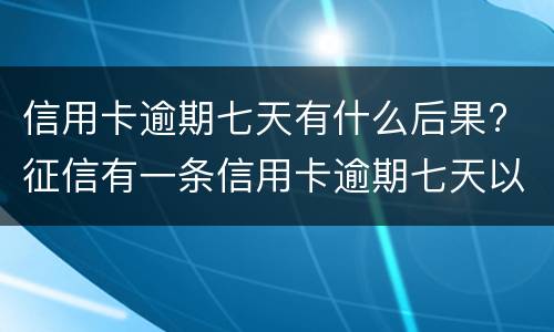 信用卡逾期七天有什么后果? 征信有一条信用卡逾期七天以内有影响么