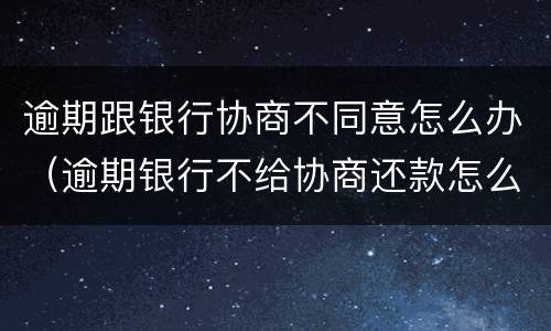 逾期跟银行协商不同意怎么办（逾期银行不给协商还款怎么办）