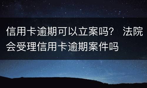 信用卡逾期可以立案吗? 法院会受理信用卡逾期案件吗