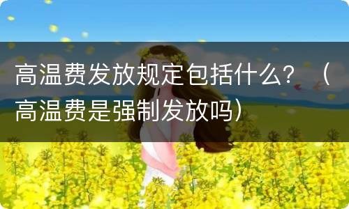 高温费发放规定包括什么？（高温费是强制发放吗）