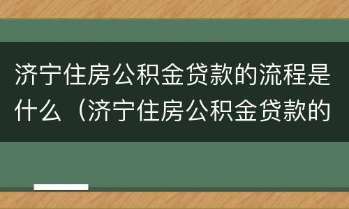 济宁住房公积金贷款的流程是什么（济宁住房公积金贷款的流程是什么呀）