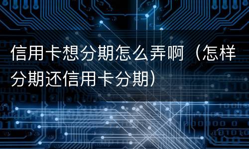 信用卡想分期怎么弄啊（怎样分期还信用卡分期）