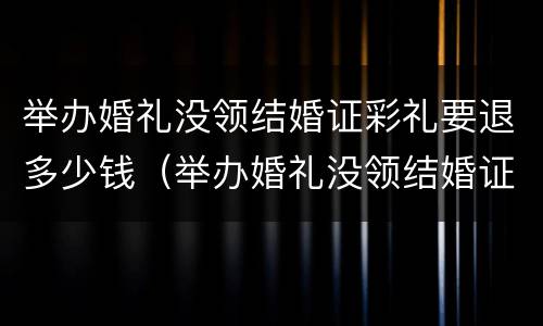 举办婚礼没领结婚证彩礼要退多少钱（举办婚礼没领结婚证彩礼要退多少钱呢）