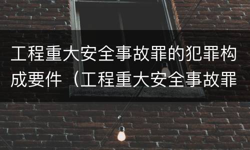 工程重大安全事故罪的犯罪构成要件（工程重大安全事故罪的犯罪主体）