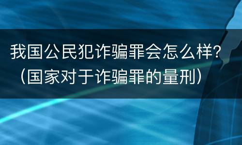 我国公民犯诈骗罪会怎么样？（国家对于诈骗罪的量刑）