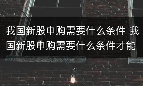 我国新股申购需要什么条件 我国新股申购需要什么条件才能申购