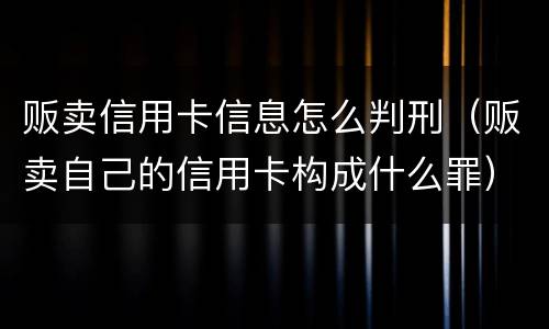 贩卖信用卡信息怎么判刑（贩卖自己的信用卡构成什么罪）