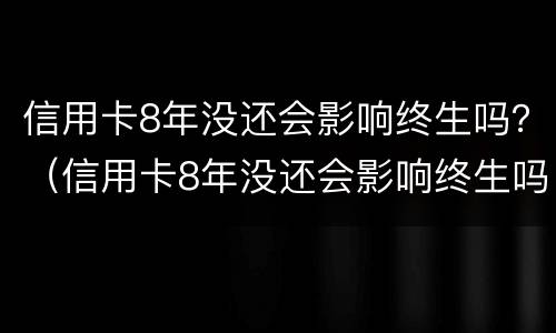 信用卡8年没还会影响终生吗？（信用卡8年没还会影响终生吗）