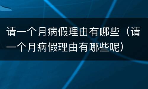 请一个月病假理由有哪些（请一个月病假理由有哪些呢）